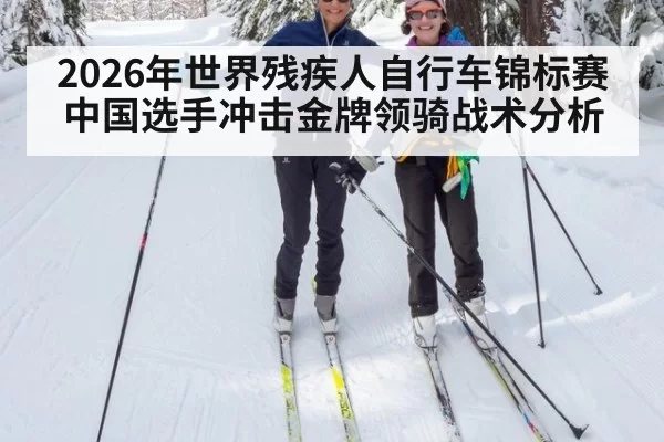 2026年世界残疾人自行车锦标赛中国选手冲击金牌领骑战术分析