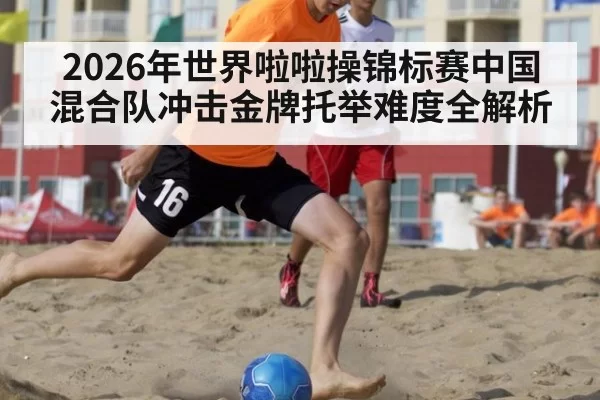 2026年世界啦啦操锦标赛中国混合队冲击金牌托举难度全解析