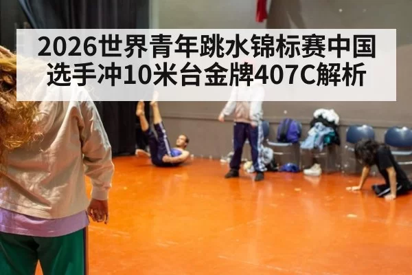 2026世界青年跳水锦标赛中国选手冲10米台金牌407C解析
